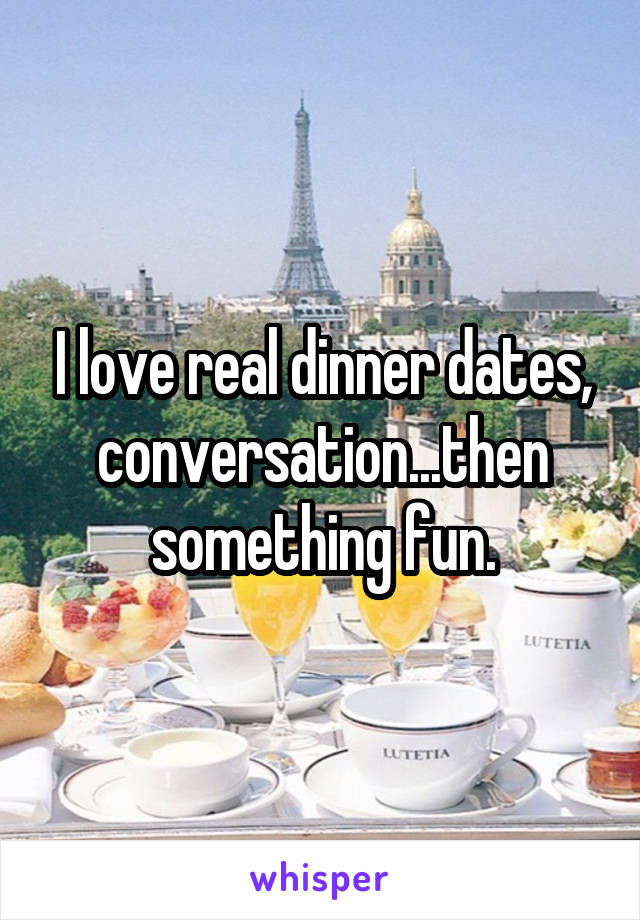 I love real dinner dates, conversation...then something fun.
