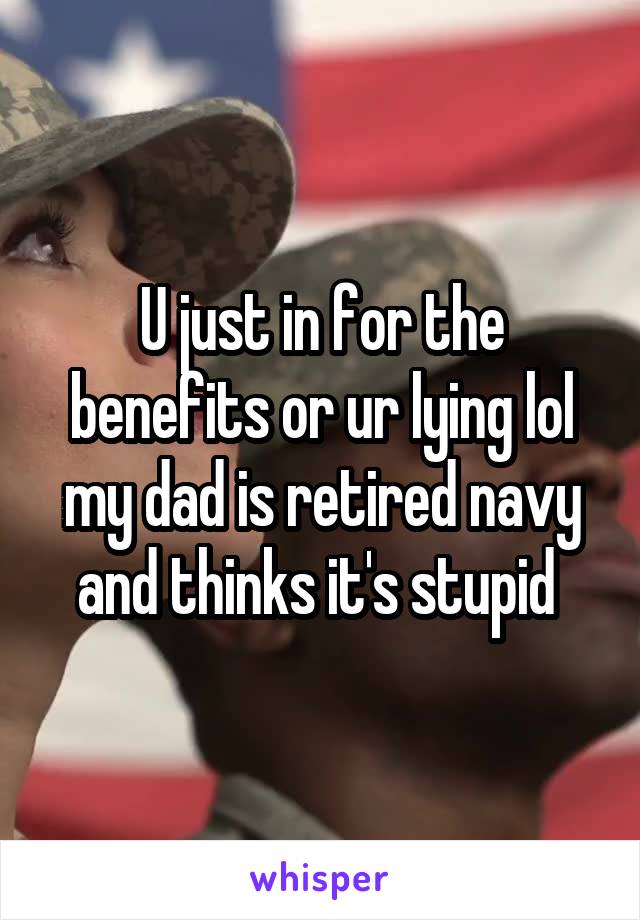 U just in for the benefits or ur lying lol my dad is retired navy and thinks it's stupid 