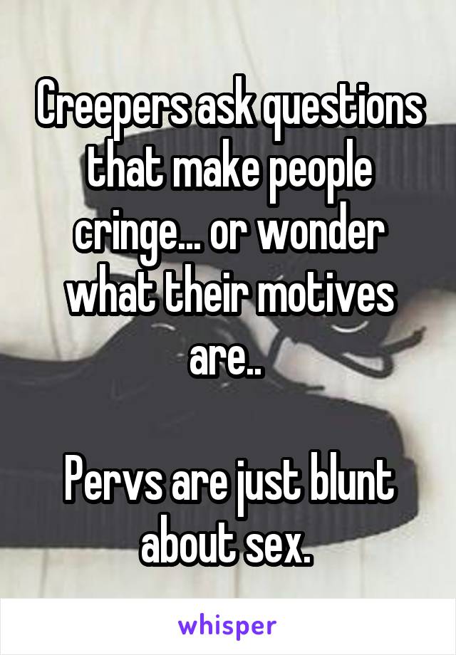Creepers ask questions that make people cringe... or wonder what their motives are.. 

Pervs are just blunt about sex. 