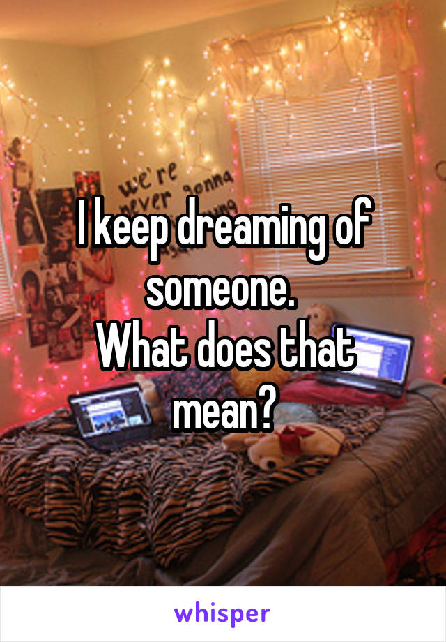 I keep dreaming of someone. 
What does that mean?