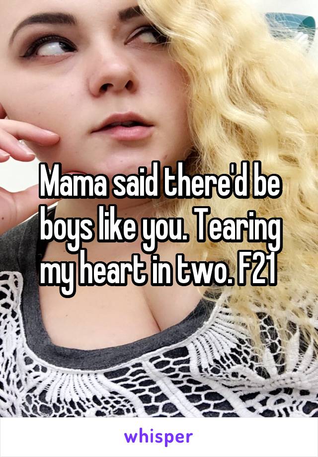 Mama said there'd be boys like you. Tearing my heart in two. F21 