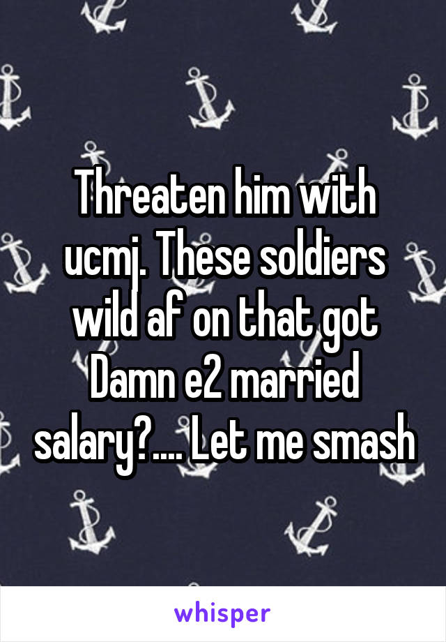 Threaten him with ucmj. These soldiers wild af on that got Damn e2 married salary😂.... Let me smash