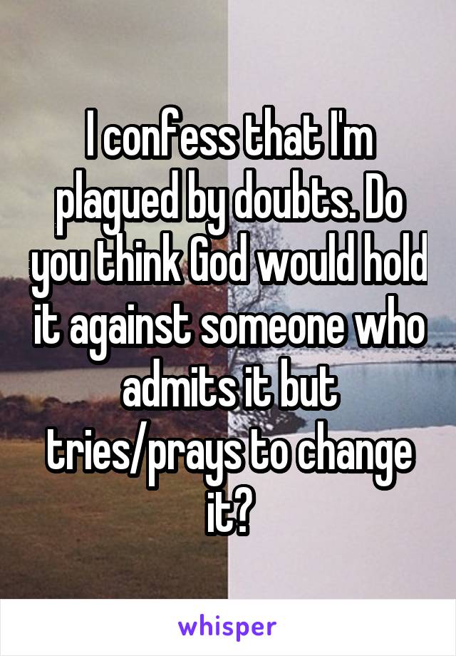 I confess that I'm plagued by doubts. Do you think God would hold it against someone who admits it but tries/prays to change it?