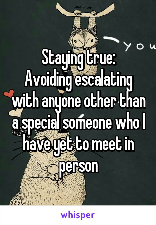 Staying true:
Avoiding escalating with anyone other than a special someone who I have yet to meet in person