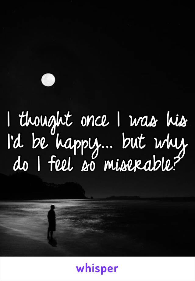 I thought once I was his I’d be happy... but why do I feel so miserable?