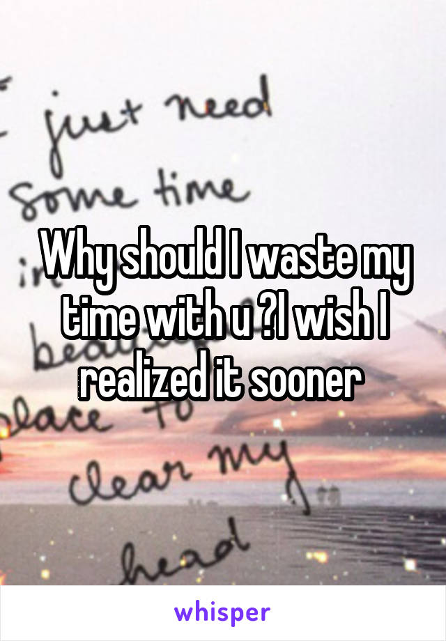 Why should I waste my time with u ?I wish I realized it sooner 