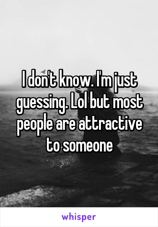 I don't know. I'm just guessing. Lol but most people are attractive to someone