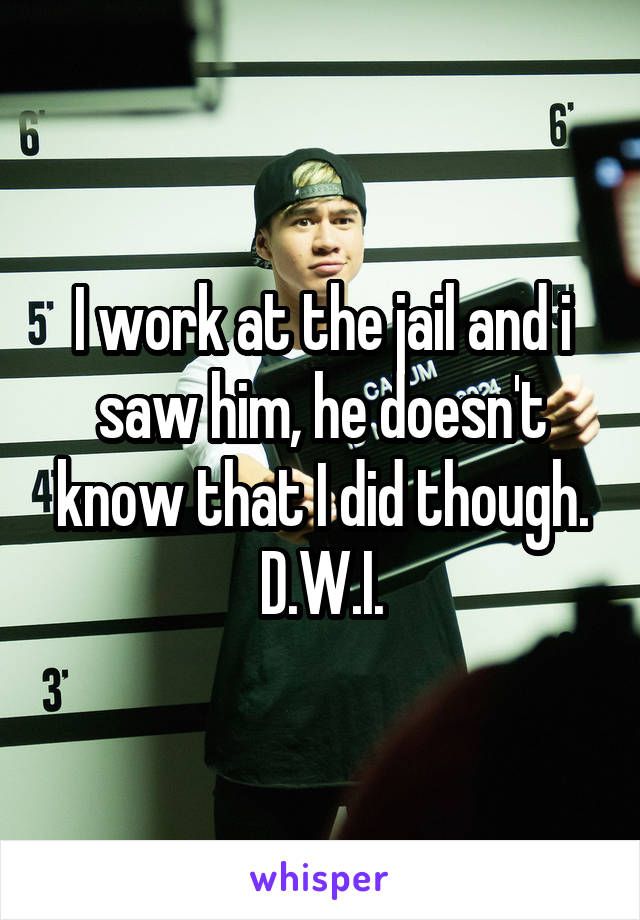I work at the jail and i saw him, he doesn't know that I did though. D.W.I.