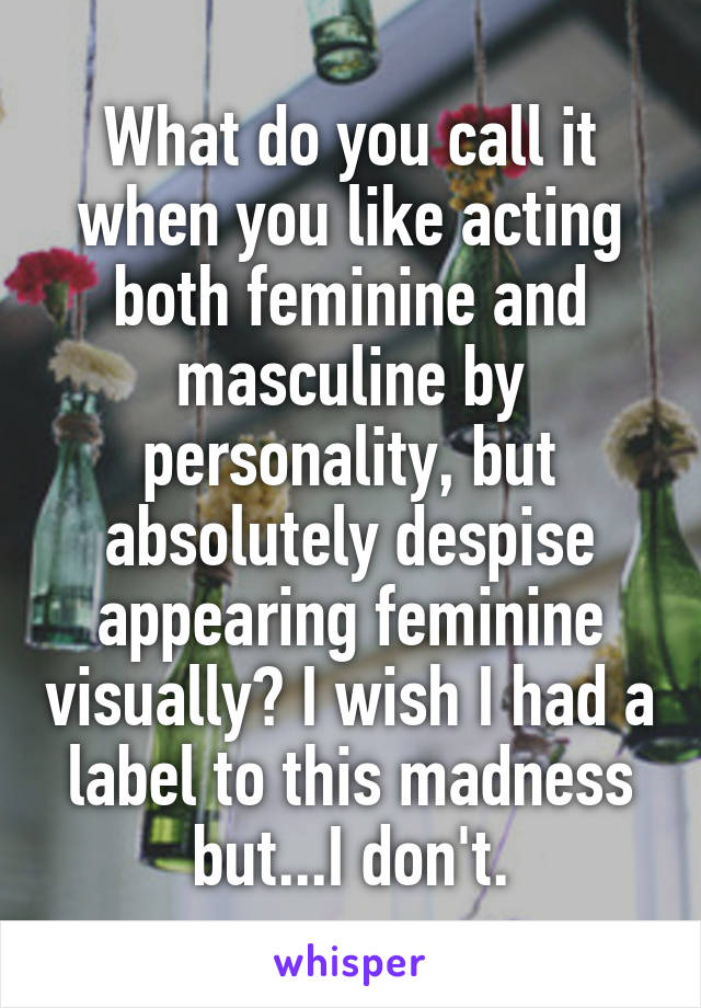 What do you call it when you like acting both feminine and masculine by personality, but absolutely despise appearing feminine visually? I wish I had a label to this madness but...I don't.