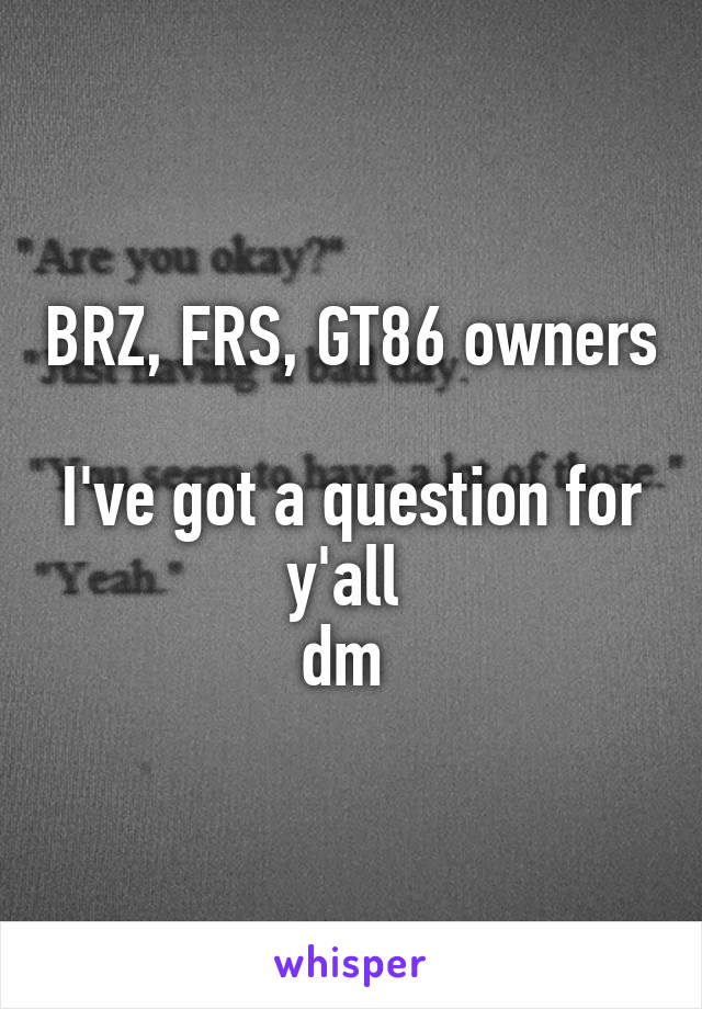 BRZ, FRS, GT86 owners 
I've got a question for y'all 
dm 