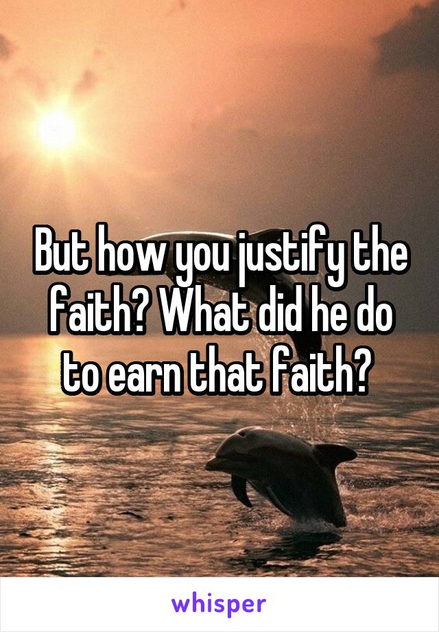 But how you justify the faith? What did he do to earn that faith? 
