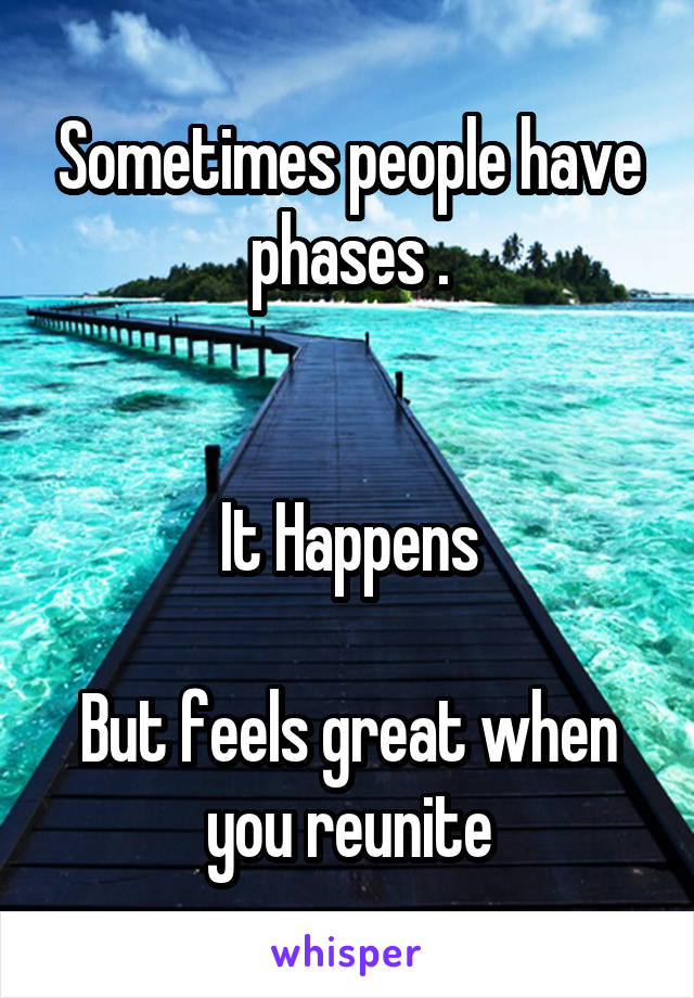Sometimes people have phases .


It Happens

But feels great when you reunite