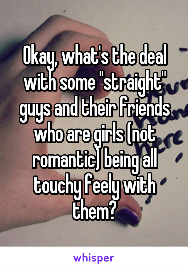 Okay, what's the deal with some "straight" guys and their friends who are girls (not romantic) being all touchy feely with them?