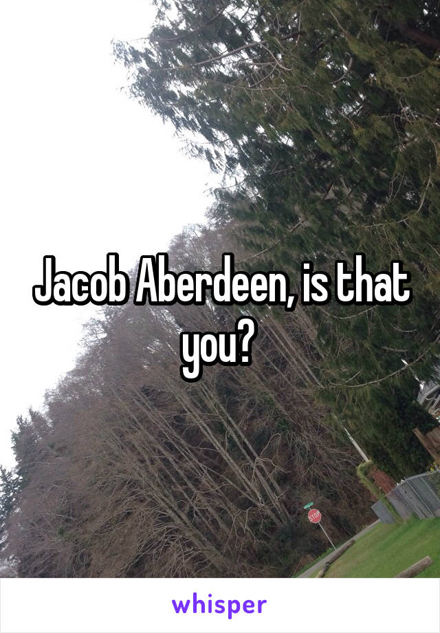 Jacob Aberdeen, is that you? 
