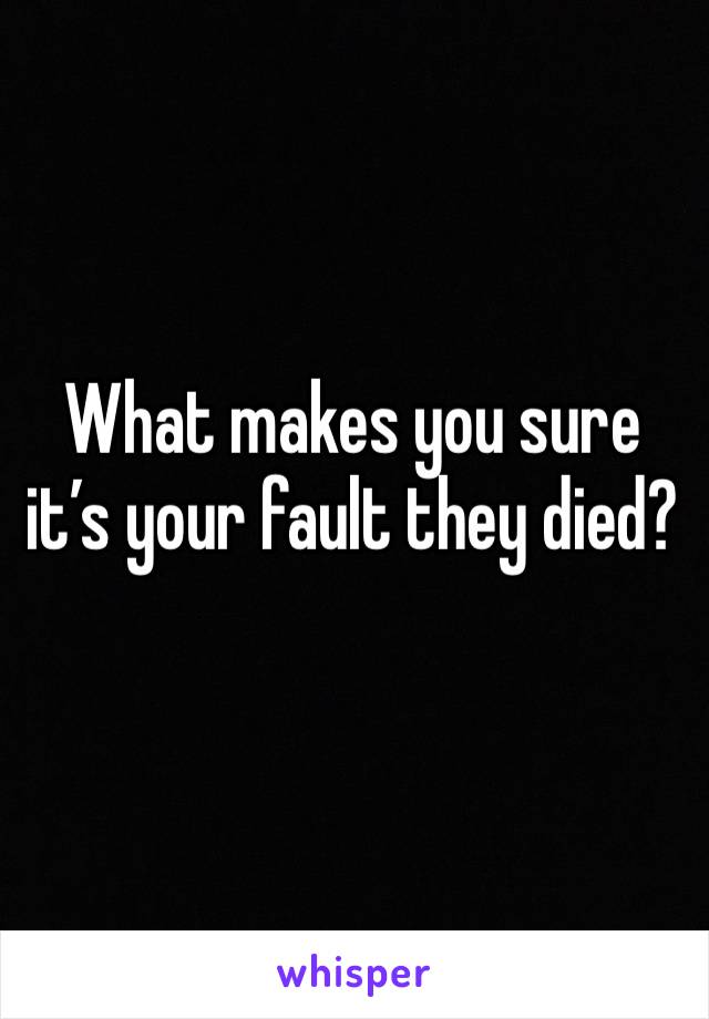 What makes you sure it’s your fault they died?