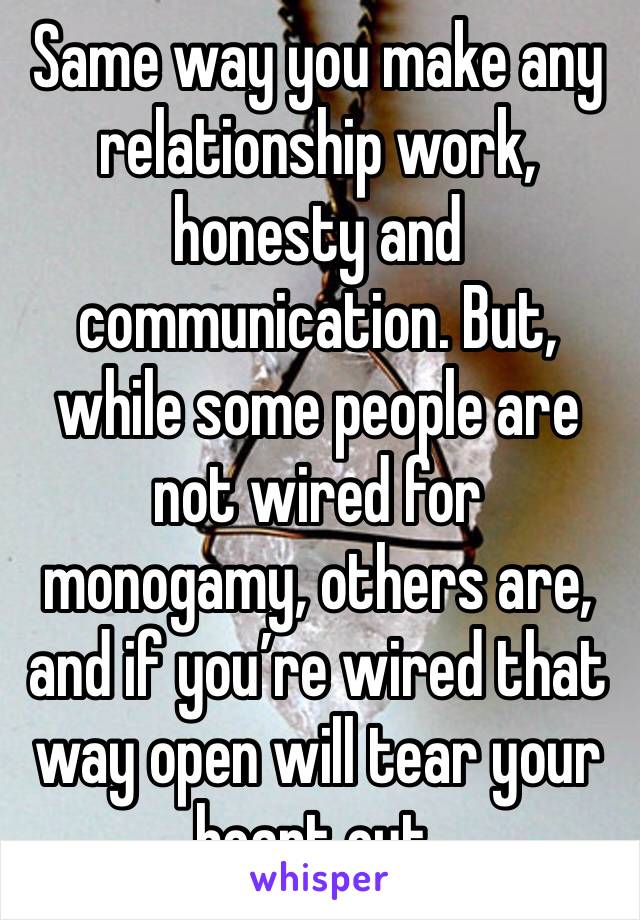 Same way you make any relationship work, honesty and communication. But, while some people are not wired for monogamy, others are, and if you’re wired that way open will tear your heart out. 