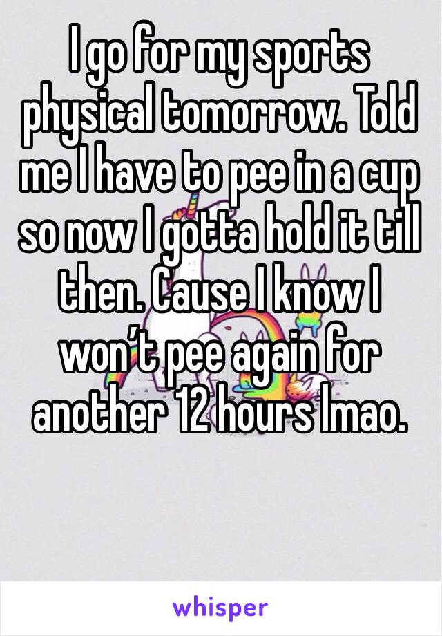 I go for my sports physical tomorrow. Told me I have to pee in a cup so now I gotta hold it till then. Cause I know I won’t pee again for another 12 hours lmao. 