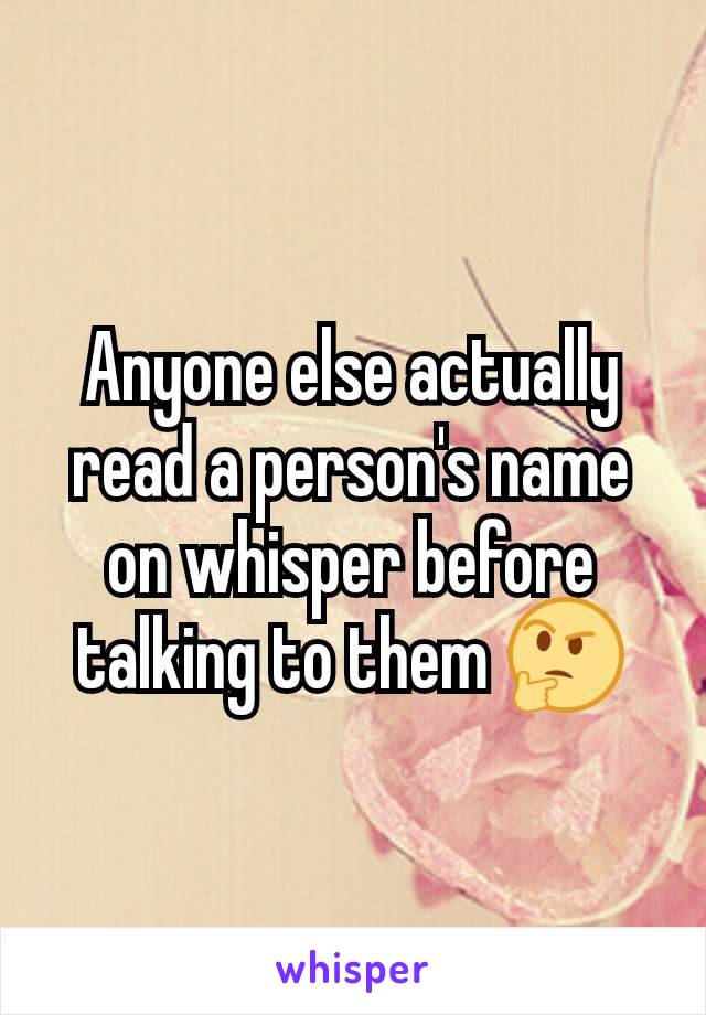 Anyone else actually read a person's name on whisper before talking to them 🤔