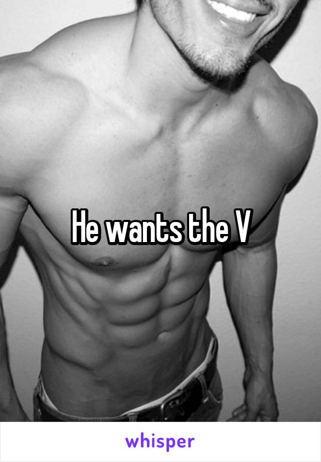 He wants the V