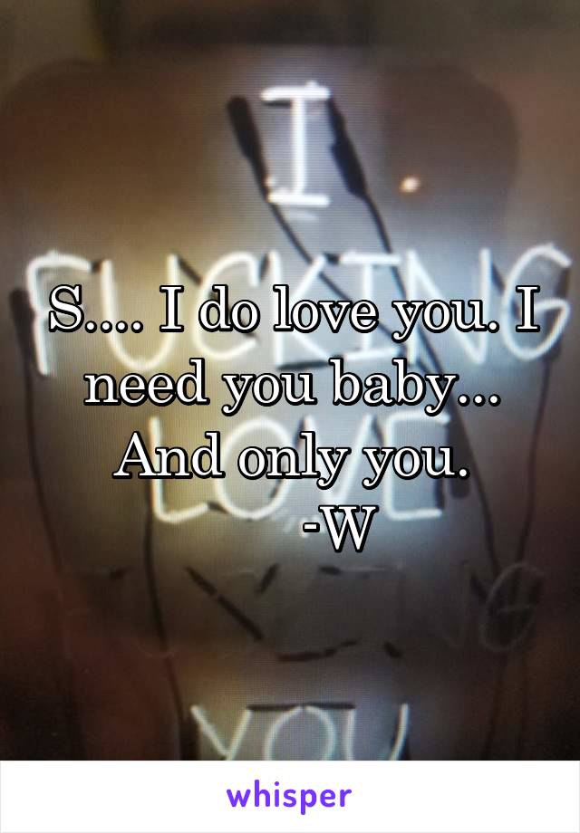 S.... I do love you. I need you baby... And only you.
      -W