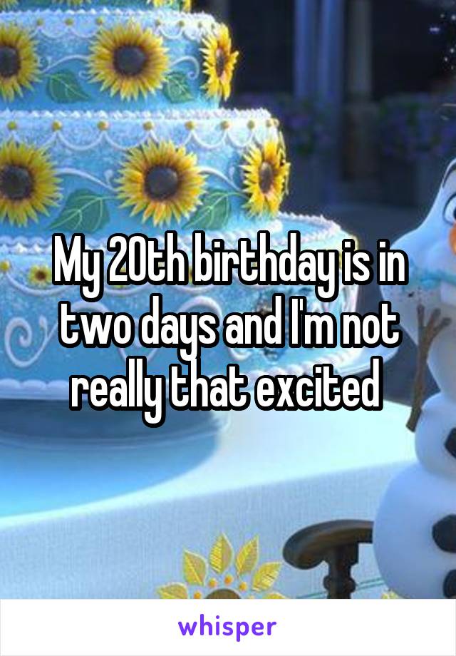 My 20th birthday is in two days and I'm not really that excited 