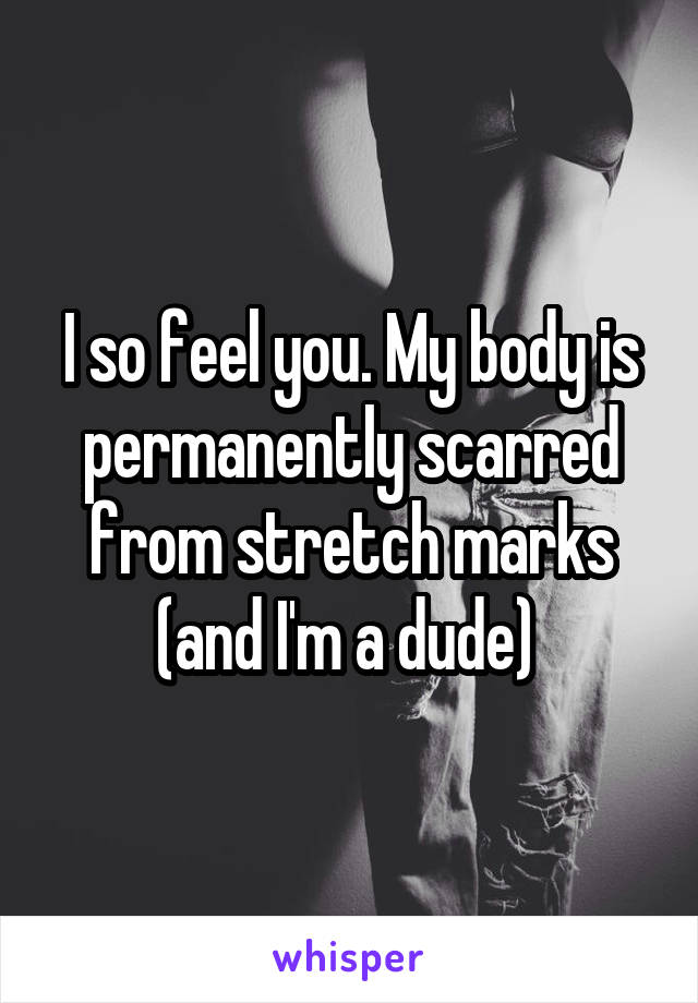 I so feel you. My body is permanently scarred from stretch marks (and I'm a dude) 
