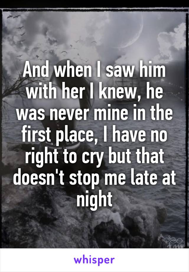 And when I saw him with her I knew, he was never mine in the first place, I have no right to cry but that doesn't stop me late at night