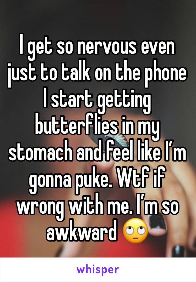 I get so nervous even just to talk on the phone I start getting butterflies in my stomach and feel like I’m gonna puke. Wtf if wrong with me. I’m so awkward 🙄