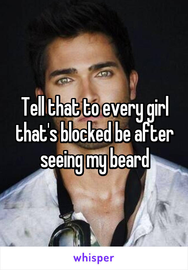 Tell that to every girl that's blocked be after seeing my beard