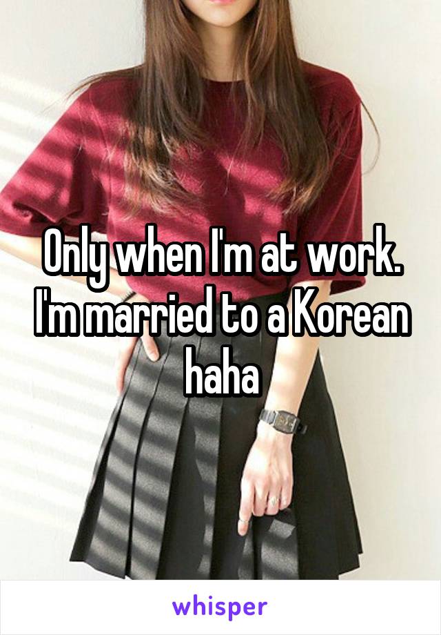 Only when I'm at work. I'm married to a Korean haha