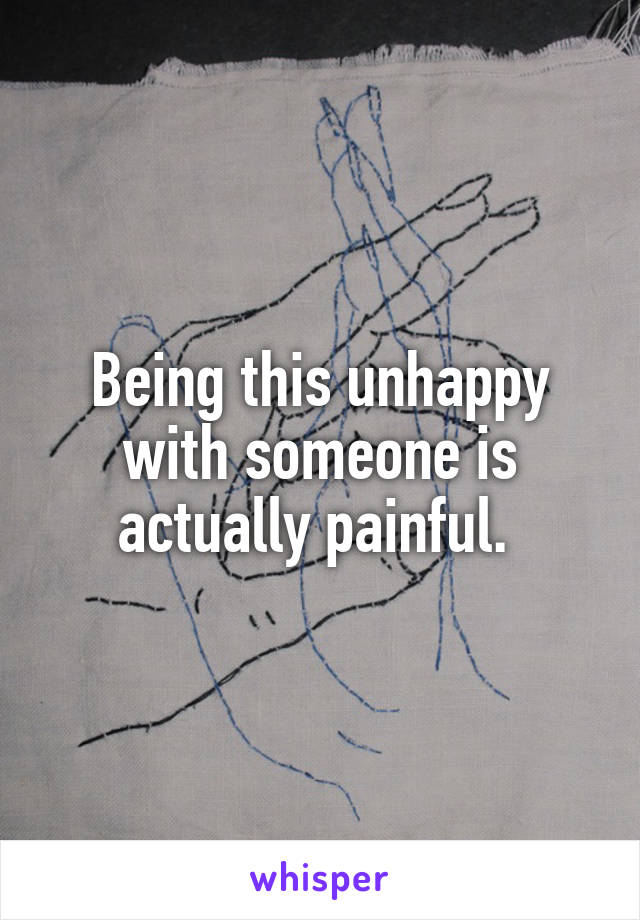 Being this unhappy with someone is actually painful. 