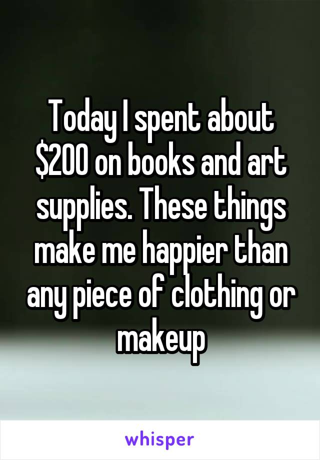 Today I spent about $200 on books and art supplies. These things make me happier than any piece of clothing or makeup
