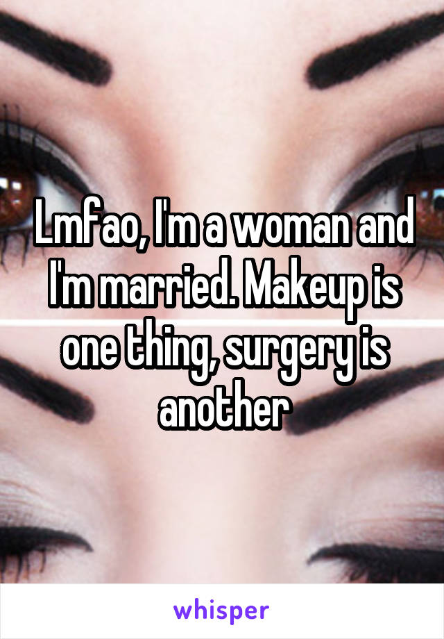 Lmfao, I'm a woman and I'm married. Makeup is one thing, surgery is another