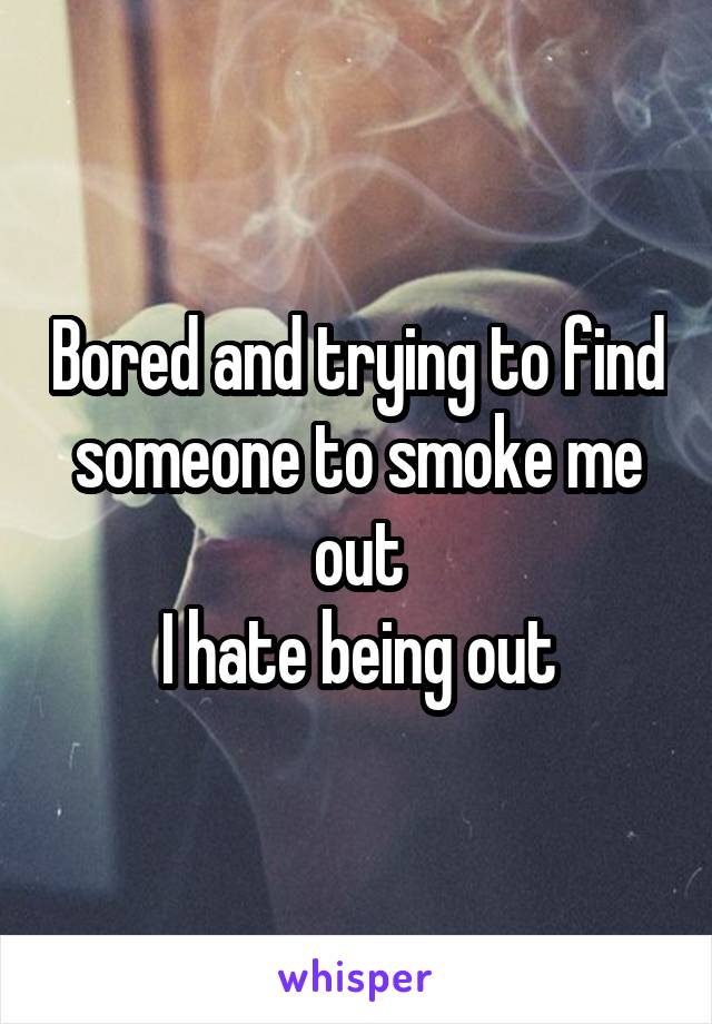 Bored and trying to find someone to smoke me out
I hate being out