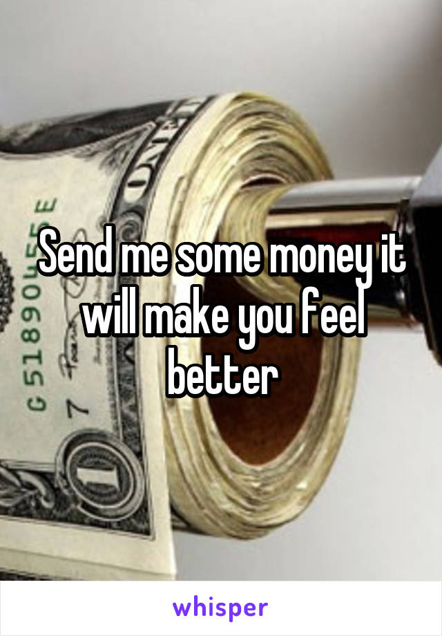 Send me some money it will make you feel better