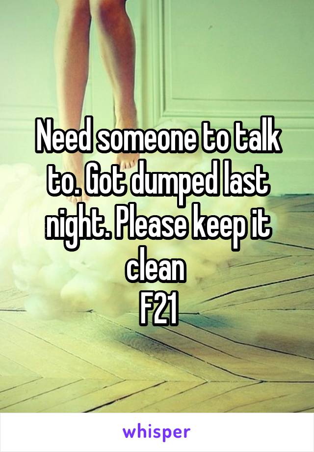 Need someone to talk to. Got dumped last night. Please keep it clean 
F21