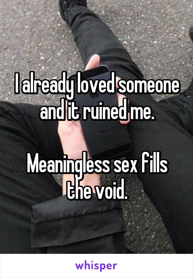 I already loved someone and it ruined me.

Meaningless sex fills the void.