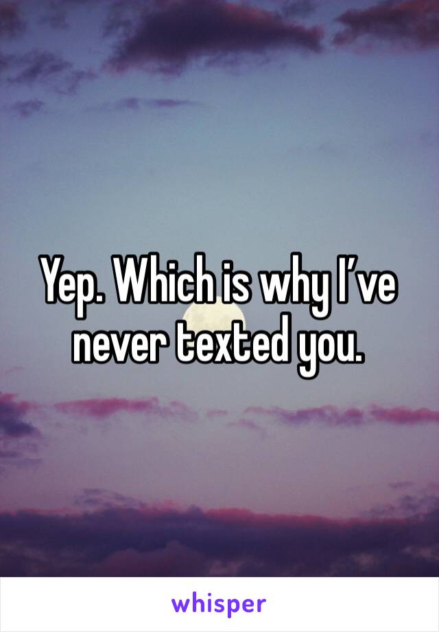 Yep. Which is why I’ve never texted you. 