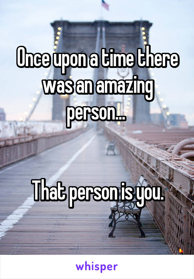 Once upon a time there was an amazing person... 


That person is you.
