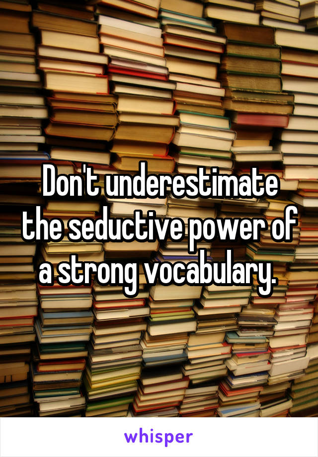 Don't underestimate the seductive power of a strong vocabulary. 