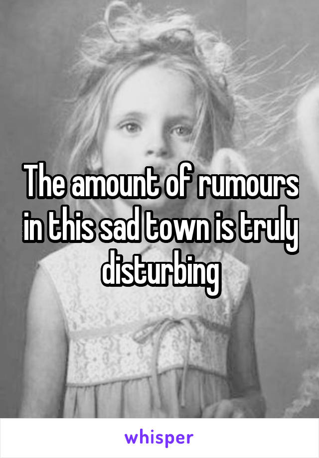 The amount of rumours in this sad town is truly disturbing