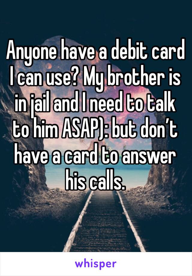 Anyone have a debit card I can use? My brother is in jail and I need to talk to him ASAP): but don’t have a card to answer his calls. 