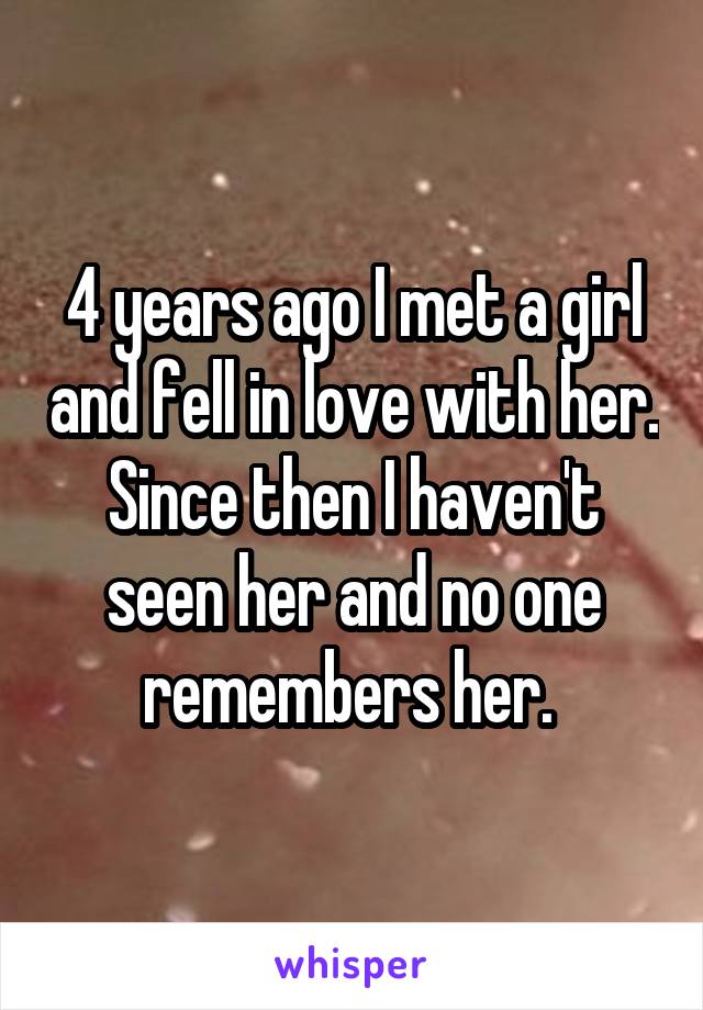 4 years ago I met a girl and fell in love with her. Since then I haven't seen her and no one remembers her. 