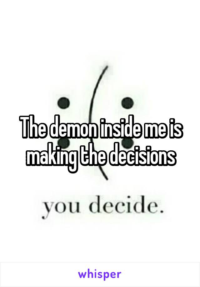 The demon inside me is making the decisions