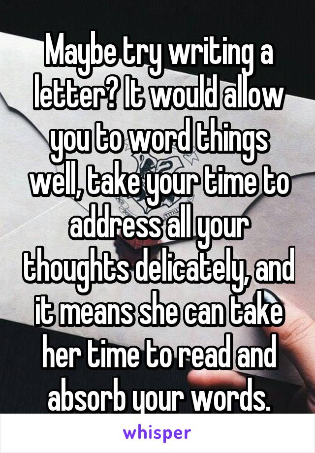 Maybe try writing a letter? It would allow you to word things well, take your time to address all your thoughts delicately, and it means she can take her time to read and absorb your words.