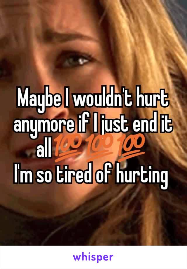 Maybe I wouldn't hurt anymore if I just end it all💯💯💯 
I'm so tired of hurting 