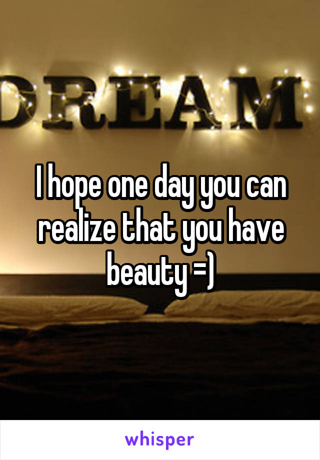 I hope one day you can realize that you have beauty =)