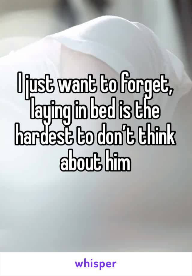 I just want to forget, laying in bed is the hardest to don’t think about him
