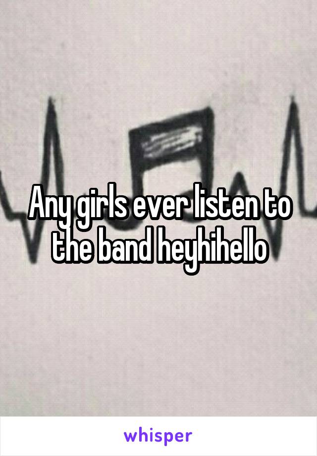 Any girls ever listen to the band heyhihello