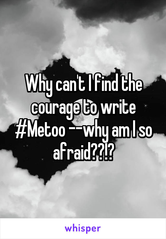 Why can't I find the courage to write #Metoo --why am I so afraid??!?